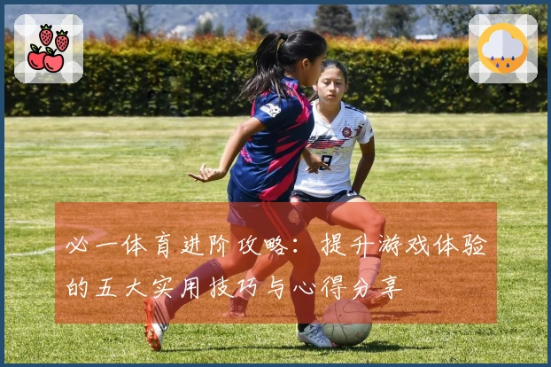 必一体育进阶攻略：提升游戏体验的五大实用技巧与心得分享