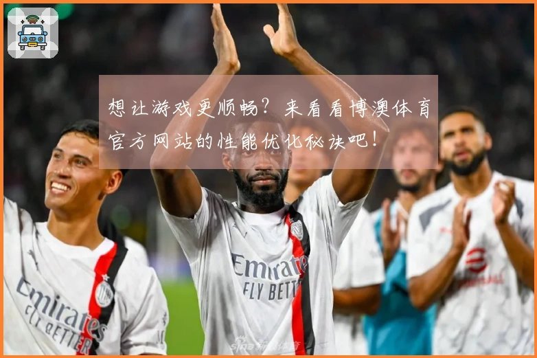 想让游戏更顺畅？来看看博澳体育官方网站的性能优化秘诀吧！