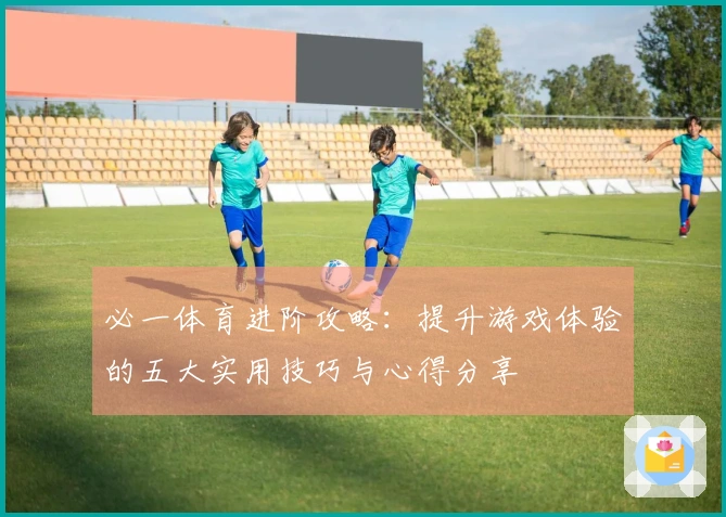 必一体育进阶攻略：提升游戏体验的五大实用技巧与心得分享
