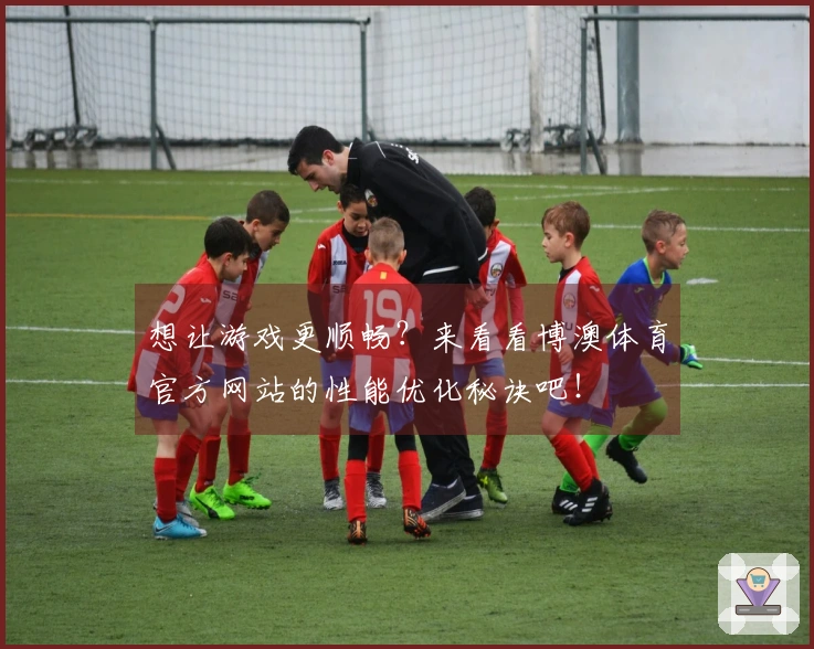 想让游戏更顺畅？来看看博澳体育官方网站的性能优化秘诀吧！