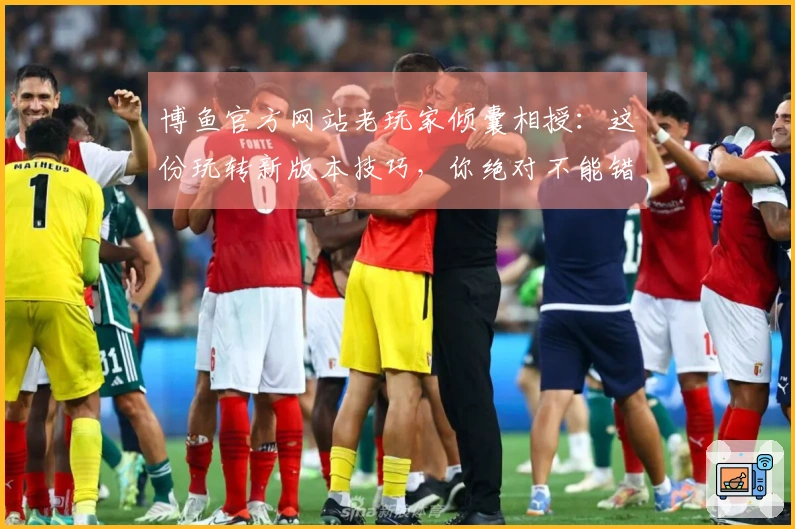 博鱼官方网站老玩家倾囊相授：这份玩转新版本技巧，你绝对不能错过