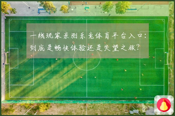 一线玩家亲测乐竞体育平台入口：到底是畅快体验还是失望之旅？