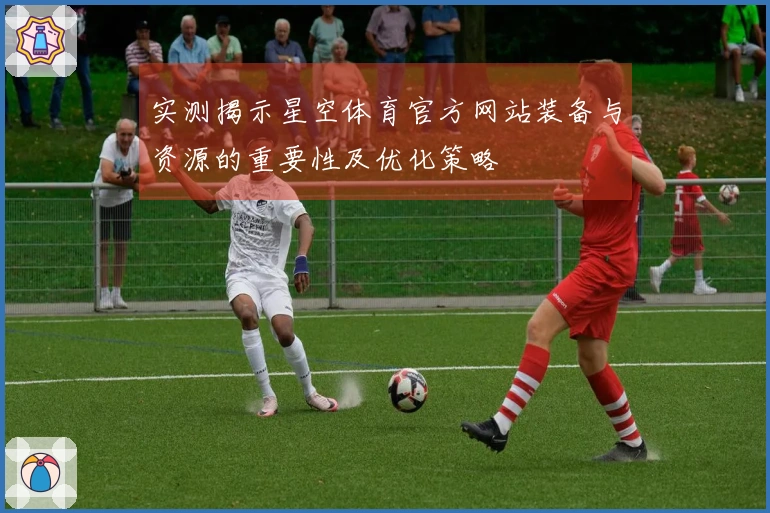 实测揭示星空体育官方网站装备与资源的重要性及优化策略