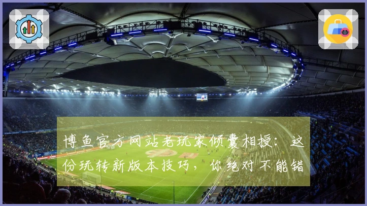 博鱼官方网站老玩家倾囊相授：这份玩转新版本技巧，你绝对不能错过