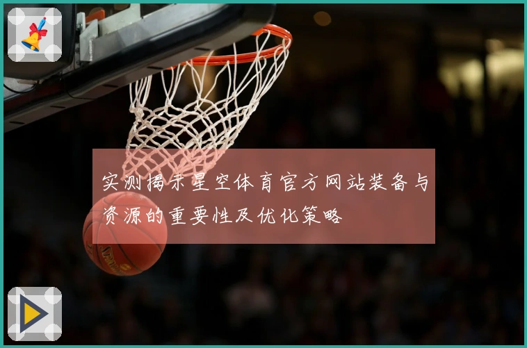 实测揭示星空体育官方网站装备与资源的重要性及优化策略